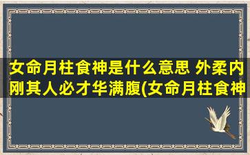 女命月柱食神是什么意思 外柔内刚其人必才华满腹(女命月柱食神解析及特点：外柔内刚，必才华满腹)